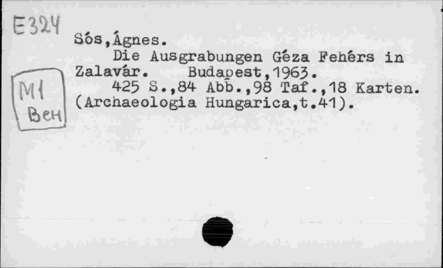 ﻿єпч
Sôs,Âgnes.
Die Ausgrabungen Géza Fehêrs in Zalavâr.	Budapest, 1963.
425 S»,84 Abb.,98 Taf.,18 Karten. (Archaeologia Hungarica,t.41).